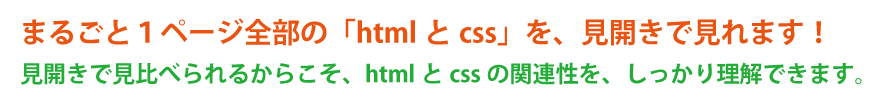 まるごと１ページ全部の「htmlとcss」を、見開きで見れます。見開きで見比べられるからこそ、htmlとcssの関連性を、しっかり理解できます。